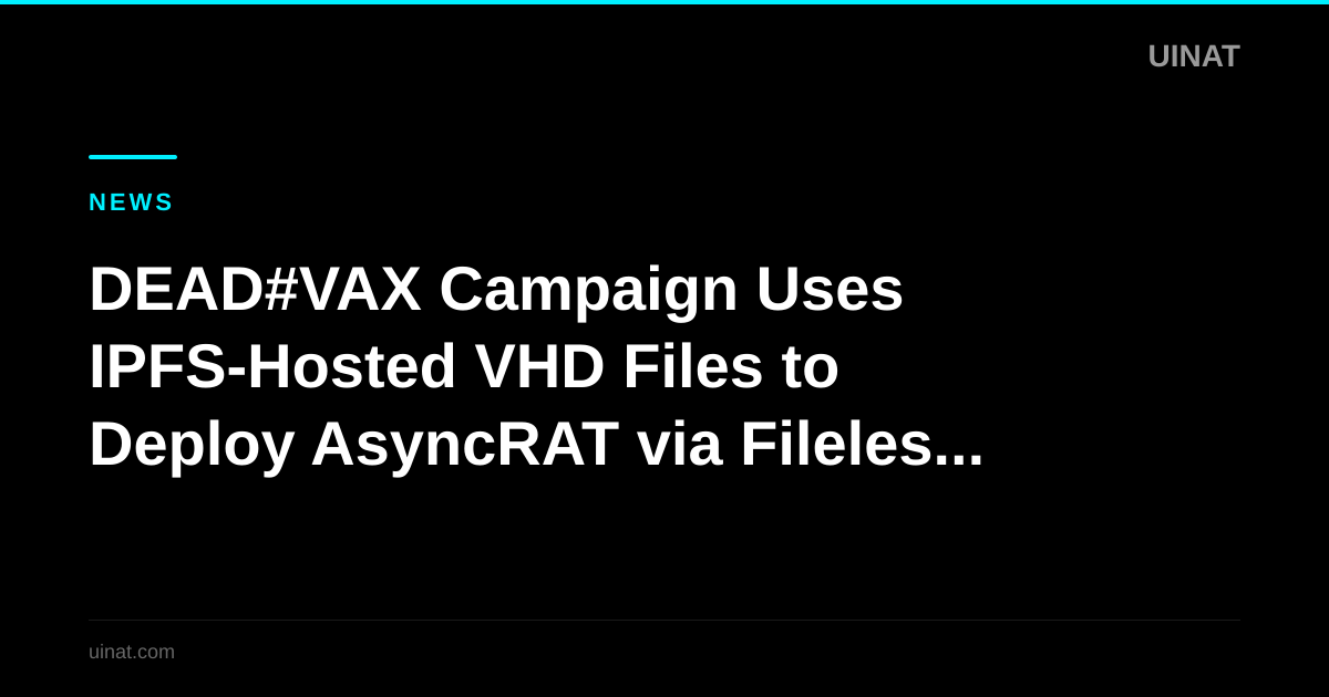 DEAD#VAX Campaign Uses IPFS-Hosted VHD Files to Deploy AsyncRAT via Fileless Execution