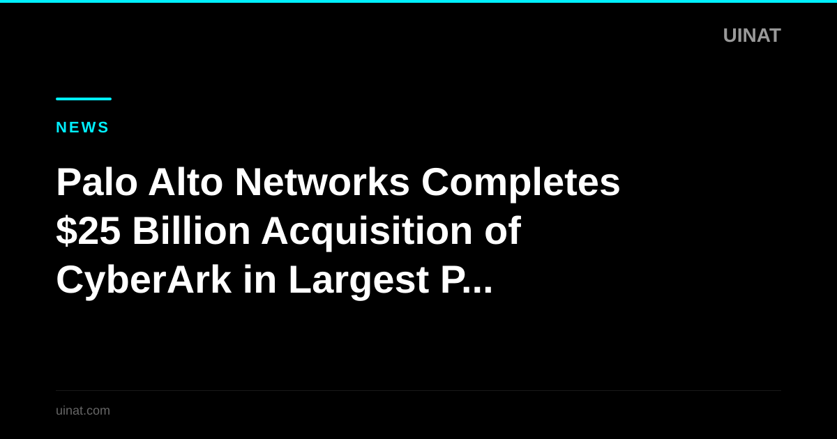 Palo Alto Networks Completes $25 Billion Acquisition of CyberArk in Largest PAM Deal Ever