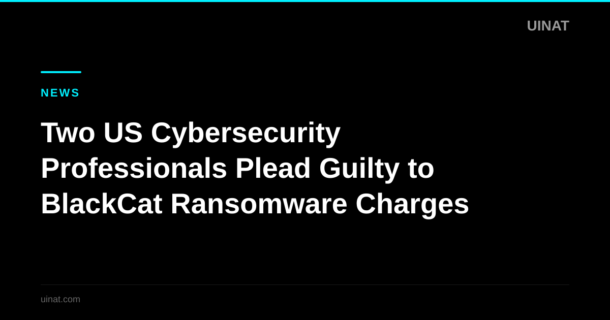 Two US Cybersecurity Professionals Plead Guilty to BlackCat Ransomware Charges